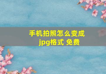 手机拍照怎么变成jpg格式 免费